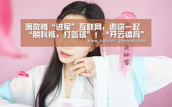 萧敬腾“进军”互联网，邀你一起“脱秋裤，打篮球”！“开云体育”